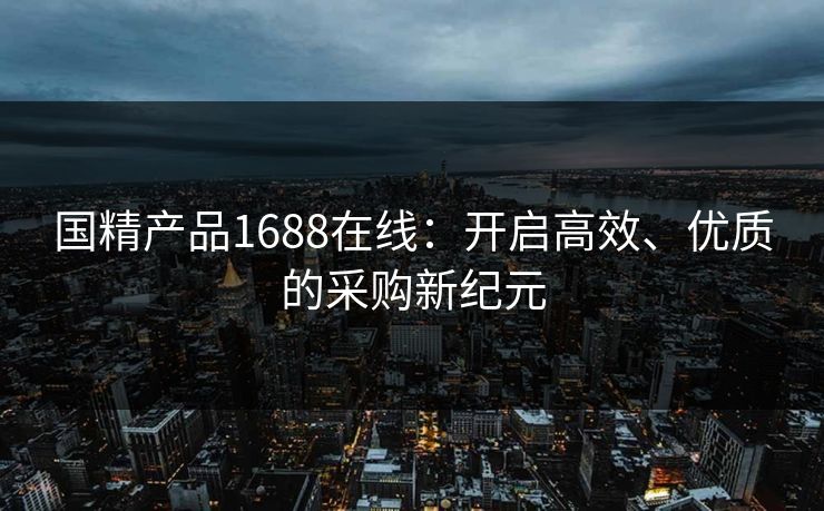 国精产品1688在线:开启高效、优质的采购新纪元 国精产品1688在线:开启高效、优质的采购新纪元