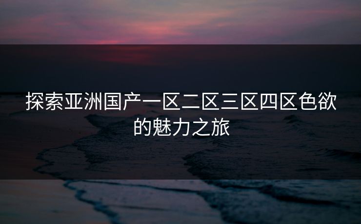 探索亚洲国产一区二区三区四区色欲的魅力之旅