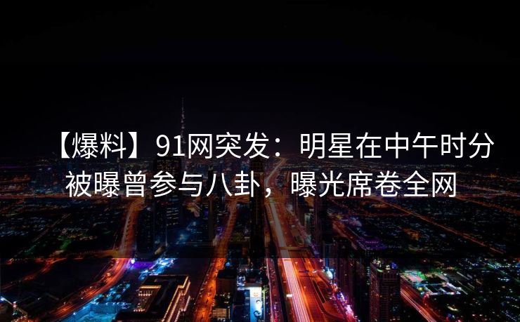 【爆料】91网突发:明星在中午时分被曝曾参与八卦,曝光席卷全网 【爆料】91网突发:明星在中午时分被曝曾参与八卦,曝光席卷全网