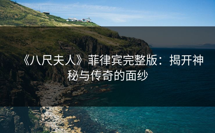 《八尺夫人》菲律宾完整版:揭开神秘与传奇的面纱 《八尺夫人》菲律宾完整版:揭开神秘与传奇的面纱