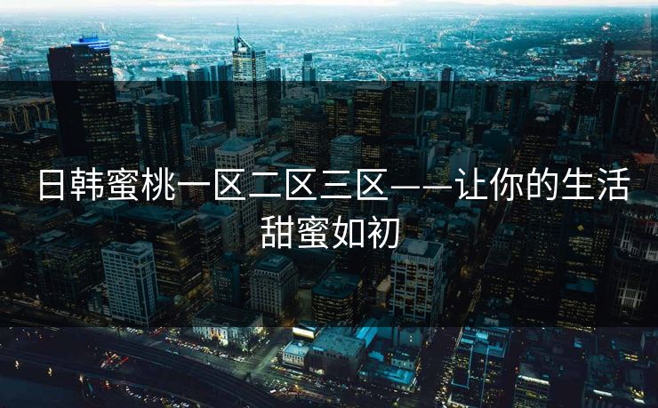 日韩蜜桃一区二区三区——让你的生活甜蜜如初 日韩蜜桃一区二区三区——让你的生活甜蜜如初