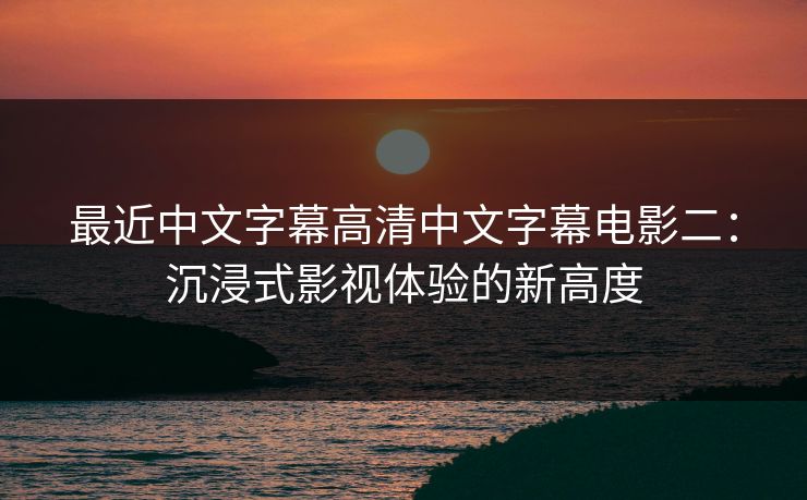 最近中文字幕高清中文字幕电影二:沉浸式影视体验的新高度 最近中文字幕高清中文字幕电影二:沉浸式影视体验的新高度