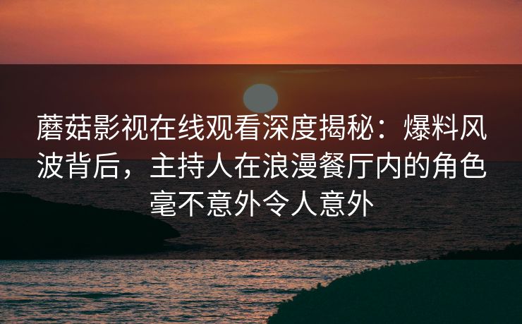 蘑菇影视在线观看深度揭秘:爆料风波背后,主持人在浪漫餐厅内的角色毫不意外令人意外 蘑菇影视在线观看深度揭秘:爆料风波背后,主持人在浪漫餐厅内的角色毫不意外令人意外