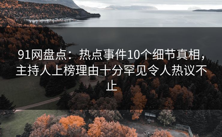 91网盘点：热点事件10个细节真相，主持人上榜理由十分罕见令人热议不止