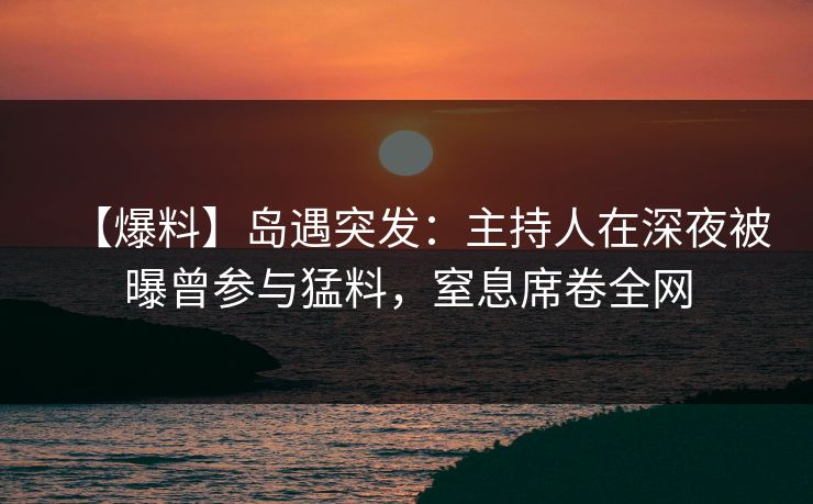【爆料】岛遇突发：主持人在深夜被曝曾参与猛料，窒息席卷全网