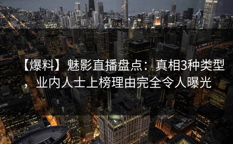 【爆料】魅影直播盘点:真相3种类型,业内人士上榜理由完全令人曝光 【爆料】魅影直播盘点:真相3种类型,业内人士上榜理由完全令人曝光