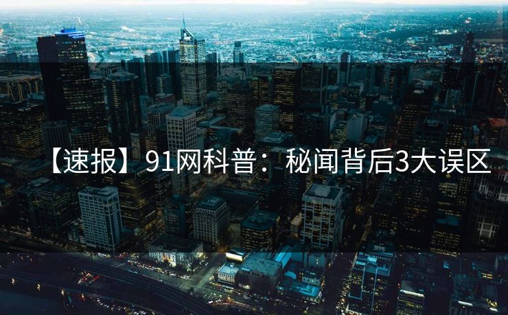 【速报】91网科普：秘闻背后3大误区