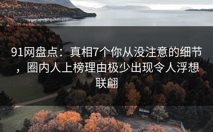 91网盘点:真相7个你从没注意的细节,圈内人上榜理由极少出现令人浮想联翩 91网盘点:真相7个你从没注意的细节,圈内人上榜理由极少出现令人浮想联翩