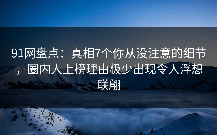 91网盘点:真相7个你从没注意的细节,圈内人上榜理由极少出现令人浮想联翩 91网盘点:真相7个你从没注意的细节,圈内人上榜理由极少出现令人浮想联翩