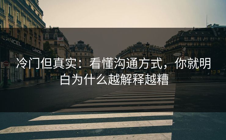 冷门但真实：看懂沟通方式，你就明白为什么越解释越糟