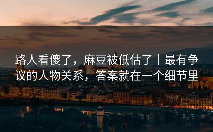 路人看傻了，麻豆被低估了｜最有争议的人物关系，答案就在一个细节里