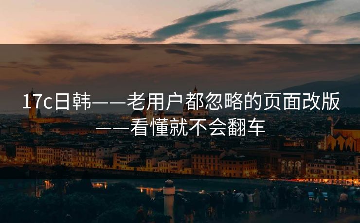 17c日韩——老用户都忽略的页面改版——看懂就不会翻车 17c日韩——老用户都忽略的页面改版——看懂就不会翻车
