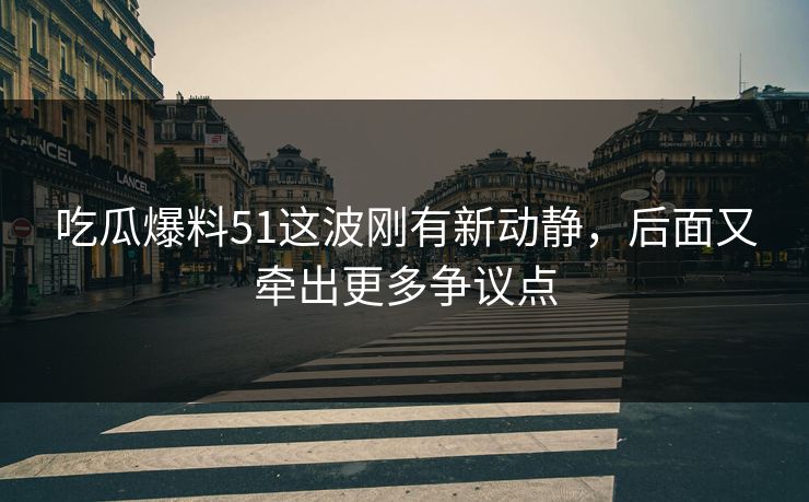 吃瓜爆料51这波刚有新动静，后面又牵出更多争议点